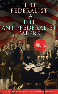The Federalist &amp; The Anti-Federalist Papers: Complete Collection - Including the U.S. Constitution, Declaration of Independence, Bill of Rights, Important Documents by the Founding Fathers &amp; more