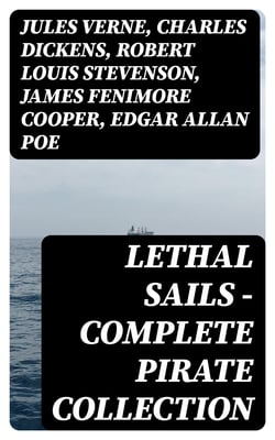Lethal Sails - Complete Pirate Collection - History of Pirates, Trues Stories about the Most Notorious Pirates &amp; Most Famous Pirate Novels