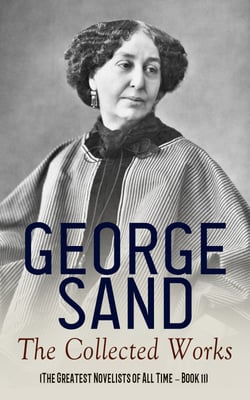 George Sand: The Collected Works (The Greatest Novelists of All Time – Book 11) - The Devil's Pool, Indiana, Mauprat, The Countess of Rudolstadt, Valentine, Leone Leoni, Antonia…