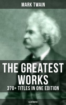 The Greatest Works of Mark Twain: 370+ Titles in One Edition (Illustrated) - The Adventures of Tom Sawyer &amp; Huckleberry Finn, The Prince and the Pauper, A Horse's Tale…