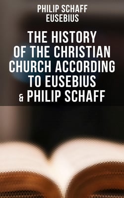 The History of the Christian Church According to Eusebius &amp; Philip Schaff - The Complete 8 Volume Edition of Schaff's Church History &amp; The Eusebius' History of the Early Christianity