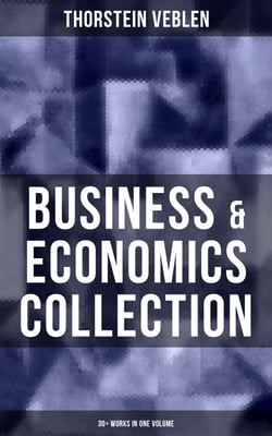 Business &amp; Economics Collection: Thorstein Veblen Edition (30+ Works in One Volume) - The Theory of Business Enterprise, The Higher Learning in America, On the Nature of Capital…