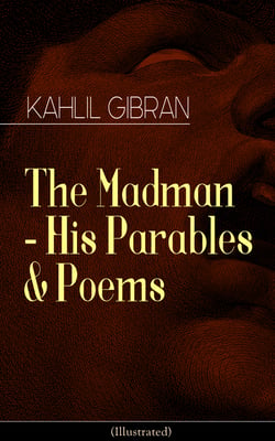 The Madman - His Parables &amp; Poems (Illustrated) - Inspiring Tales from the Renowned Philosopher and Artist, Author of The Prophet, Spirits Rebellious &amp; Jesus The Son of Man