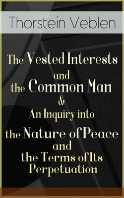 The Vested Interests and the Common Man &amp; An Inquiry into the Nature of Peace and the Terms of Its Perpetuation