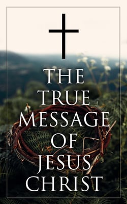 The True Message of Jesus Christ - Collected Early and Later Gospels, Including the History of the Bible