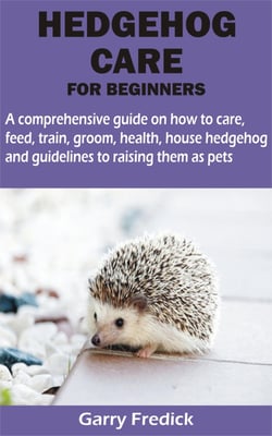 HEDGEHOG CARE FOR BEGINNERS - A comprehensive guide on how to care, feed, train, groom, health, house hedgehog and guidelines to raising them as pets