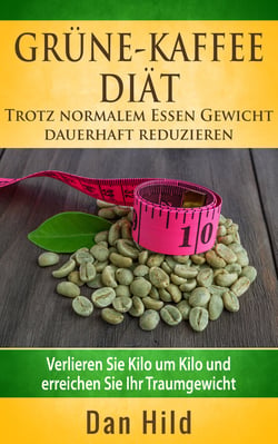 Grüne-Kaffee-Diät - Trotz normalem  Essen Gewicht  dauerhaft reduzieren - Verlieren Sie Kilo um Kilo und erreichen Sie Ihr Traumgewicht