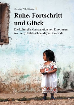 Ruhe, Fortschritt und Glück - Die kulturelle Konstruktion von Emotionen in einer yukatekischen Maya-Gemeinde