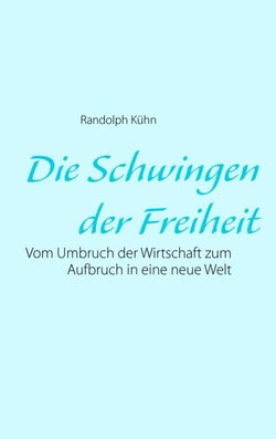 Die Schwingen der Freiheit - Vom Umbruch der Wirtschaft zum Aufbruch in eine neue Welt