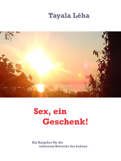 Sex - ein Geschenk! - Ein Ratgeber für die intimeren Bereiche des Lebens.