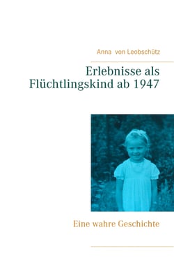 Erlebnisse als Flüchtlingskind ab 1947 - Eine wahre Geschichte