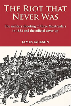 Riot that Never Was, The - The military shooting of three Montrealers in 1832 and the official cover-up