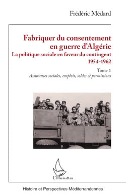 Fabriquer du consentement en guerre d’Algérie - La politique sociale en faveur du contingent 1954-1962. Tome 1, Assurances sociales, emplois, soldes et permissions