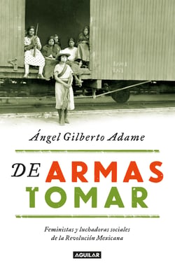 De armas tomar - Feministas y luchadoras sociales de la Revolución Mexicana