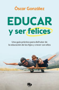 Educar y ser felices - Una guía práctica para disfrutar de la educación de los hijos y crecer con ellos