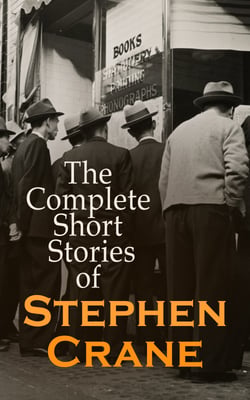 The Complete Short Stories of Stephen Crane - 100+ Tales &amp; Novellas: Maggie, The Open Boat, Blue Hotel, The Monster, The Little Regiment…