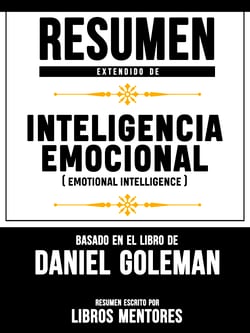Resumen Extendido De Inteligencia Emocional (Emotional Intelligence) - Basado En El Libro De Daniel Goleman