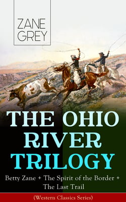 THE OHIO RIVER TRILOGY: Betty Zane + The Spirit of the Border + The Last Trail (Western Classics Series) - Historical Novels