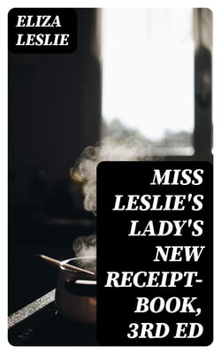 Miss Leslie's Lady's New Receipt-Book, 3rd ed - A Useful Guide for Large or Small Families, Containing Directions for Cooking, Preserving, Pickling