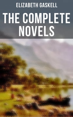 The Complete Novels of Elizabeth Gaskell - 10 Victorian Classics: Mary Barton, The Moorland Cottage, Cranford, Ruth, North and South…