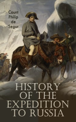 History of the Expedition to Russia - Undertaken by the Emperor Napoleon in the Year 1812