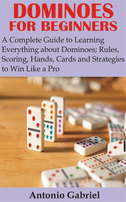 Dominoes for Beginners - A Complete Guide to Learning Everything about Dominoes;Rules, Scoring, Hands, Cards and Strategies to Win Like a Pro