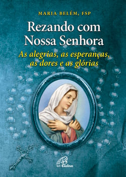 Rezando com Nossa Senhora - As alegrias, as esperanças, as dores e as glórias