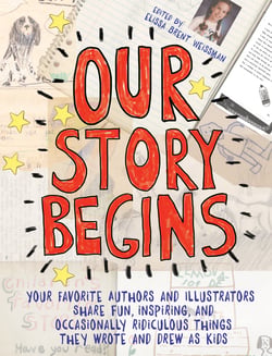 Our Story Begins - Your Favorite Authors and Illustrators Share Fun, Inspiring, and Occasionally Ridiculous Things They Wrote and Drew as Kids