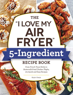 The "I Love My Air Fryer" 5-Ingredient Recipe Book - From French Toast Sticks to Buttermilk-Fried Chicken Thighs, 175 Quick and Easy Recipes