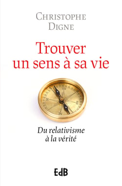 Retrouver un sens à sa vie : Du relativisme à la vérité