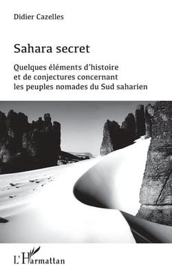 Sahara secret - quelques eéléments d'histoire et de conjectures concernant les peuples nomades du Sud saharien