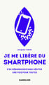 Je me libère du smartphone : S'en débarrasser, sans hésiter, une fois pour toutes