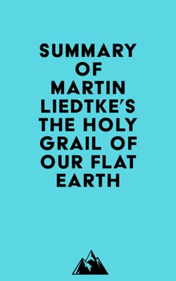Summary of Martin Liedtke's The Holy Grail of Our Flat Earth