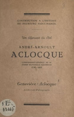 Un défenseur du Roi, André-Arnoult Aclocque - Commandant-général de la Garde nationale parisienne : 1748-1802. Contribution à l'histoire du faubourg Saint-Marcel