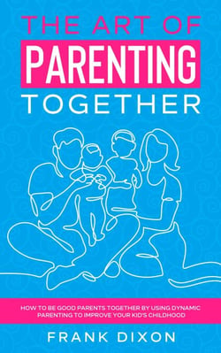 The Art of Parenting Together: How to Be Good Parents Together by Using Dynamic Parenting to Improve Your Kid's Childhood - The Master Parenting Series, #16