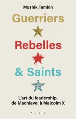 Guerriers, Rebelles &amp; Saints : L'art du leadership de Machiavel à Malcom X