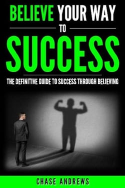 Believe Your Way to Success - The Definitive Guide to Success Through Believing: How Believing Takes You from Where You are to Where You Want to Be - Your Path to Success, #5