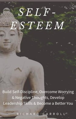 Self-Esteem: Build Self-Discipline, Overcome Worrying &amp; Negative Thoughts, Develop Leadership Skills &amp; Become a Better You