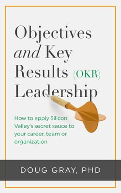 Objectives + Key Results (OKR) Leadership; How to Apply Silicon Valley’s Secret Sauce to Your Career, Team or Organization