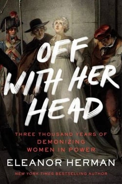 Off with Her Head - Three Thousand Years of Demonizing Women in Power