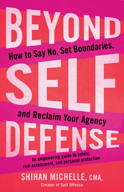 Beyond Self-Defense - How to Say No, Set Boundaries, and Reclaim Your Agency--An empowering guide to safety, risk assessment, and personal protection