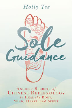 Sole Guidance - Ancient Secrets of Chinese Reflexology to Heal the Body, Mind, Heart, and Spirit
