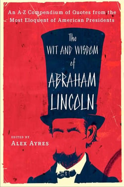 The Wit and Wisdom of Abraham Lincoln - An A-Z Compendium of Quotes from the Most Eloquent of American Presidents