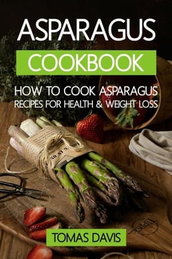 Asparagus Cookbook: How to Cook Asparagus - Recipes for Health &amp; Weight Loss.