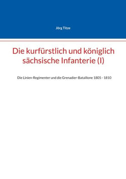 Die kurfürstlich und königlich sächsische Infanterie (I) - Die Linien-Regimenter und die Grenadier-Bataillone 1805 - 1810