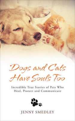 Dogs and Cats Have Souls Too - Incredible True Stories of Pets Who Heal, Protect and Communicate