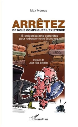Arrêtez de nous compliquer l'existence - 115 préconisations concrètes pour redresser notre économie