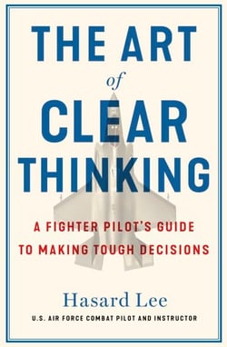 The Art of Clear Thinking - A Fighter Pilot’s Guide to Making Tough Decisions