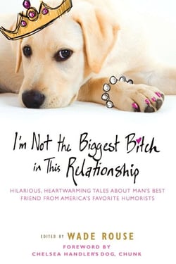 I'm Not the Biggest Bitch in This Relationship - Hilarious, Heartwarming Tales About Man's Best Friend from America's Favorite Humorists