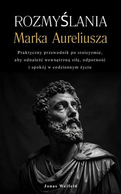 Rozmyślania Marka Aureliusza: Praktyczny przewodnik po stoicyzmie, aby odnaleźć wewnętrzną siłę, odporność i spokój w codziennym życiu